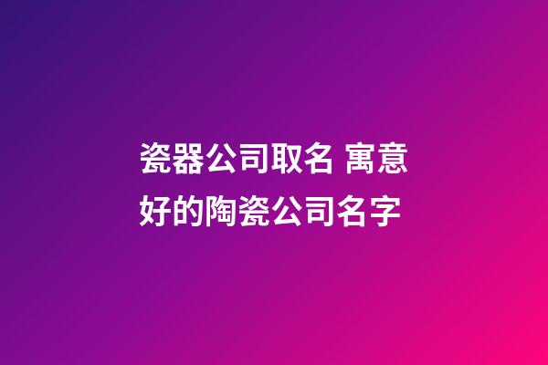 瓷器公司取名 寓意好的陶瓷公司名字-第1張-公司起名-玄機派
